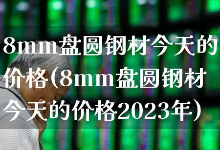 8mm盘圆钢材今天的价格(8mm盘圆钢材今天的价格2023年)_https://www.jumanxin.com_上交所_第1张