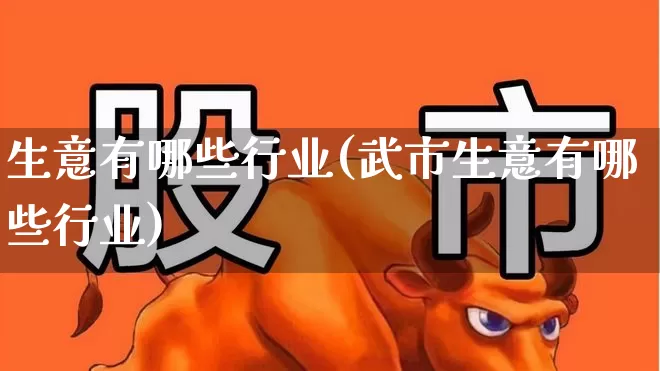 生意有哪些行业(武市生意有哪些行业)_https://www.jumanxin.com_北交所_第1张