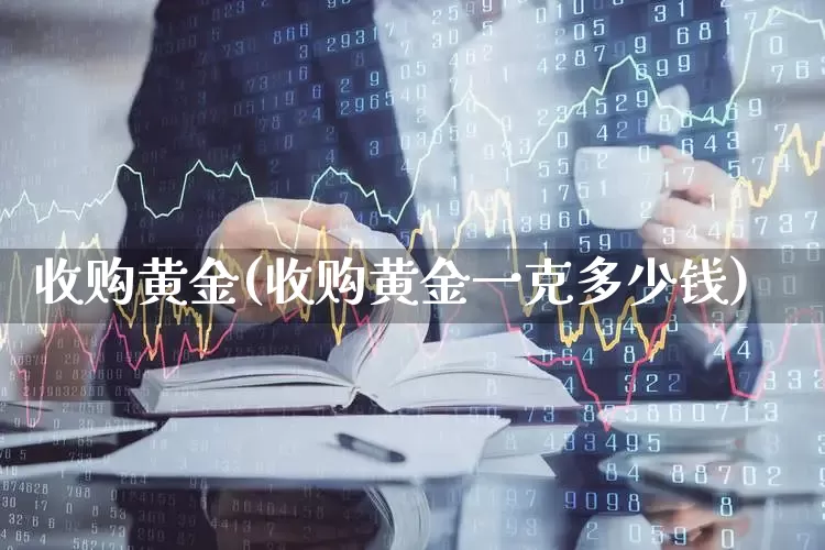 收购黄金(收购黄金一克多少钱)_https://www.jumanxin.com_深交所_第1张
