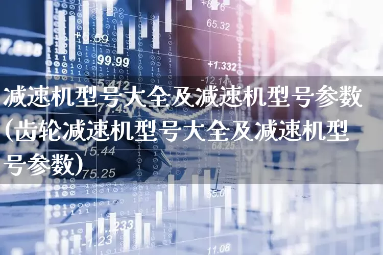 减速机型号大全及减速机型号参数(齿轮减速机型号大全及减速机型号参数)_https://www.jumanxin.com_创业板_第1张