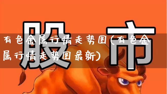 有色金属行情走势图(有色金属行情走势图最新)_https://www.jumanxin.com_北交所_第1张