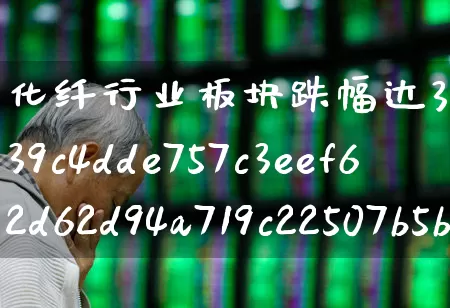 化纤行业板块跌幅达3%(化纤板块大跌)_https://www.jumanxin.com_上交所_第1张