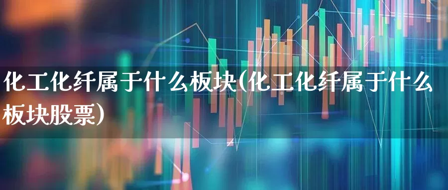 化工化纤属于什么板块(化工化纤属于什么板块股票)_https://www.jumanxin.com_上交所_第1张