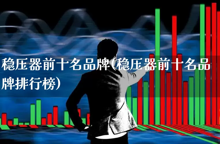 稳压器前十名品牌(稳压器前十名品牌排行榜)_https://www.jumanxin.com_科创板_第1张
