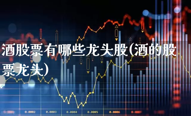 酒股票有哪些龙头股(酒的股票龙头)_https://www.jumanxin.com_北交所_第1张