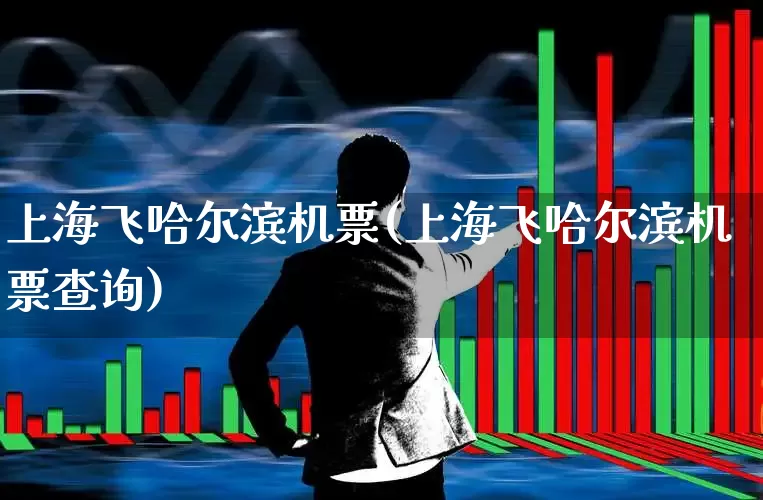 上海飞哈尔滨机票(上海飞哈尔滨机票查询)_https://www.jumanxin.com_深交所_第1张