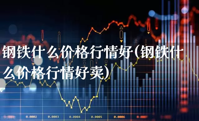 钢铁什么价格行情好(钢铁什么价格行情好卖)_https://www.jumanxin.com_北交所_第1张