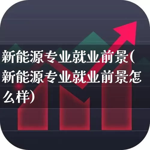 新能源专业就业前景(新能源专业就业前景怎么样)_https://www.jumanxin.com_上交所_第1张