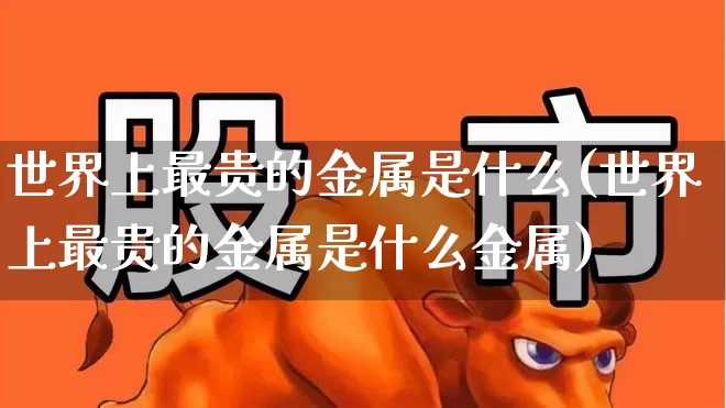 世界上最贵的金属是什么(世界上最贵的金属是什么金属)_https://www.jumanxin.com_北交所_第1张
