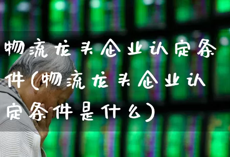 物流龙头企业认定条件(物流龙头企业认定条件是什么)_https://www.jumanxin.com_创业板_第1张