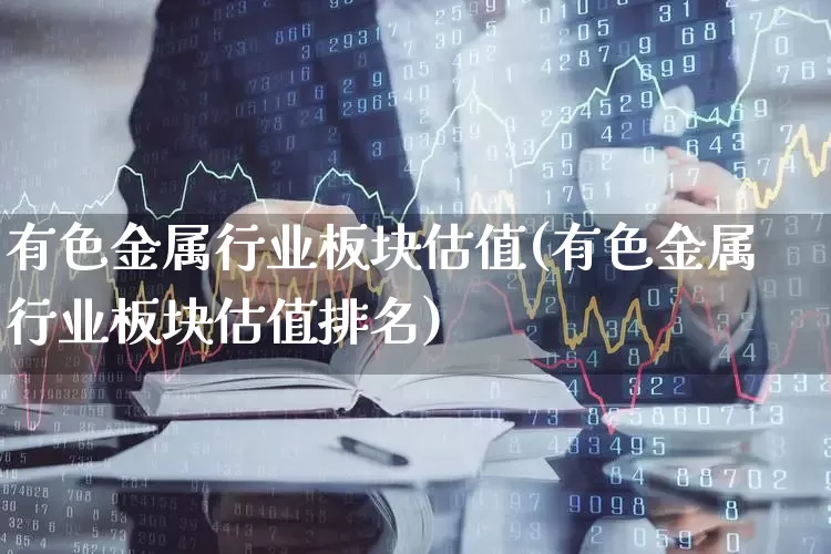 有色金属行业板块估值(有色金属行业板块估值排名)_https://www.jumanxin.com_创业板_第1张