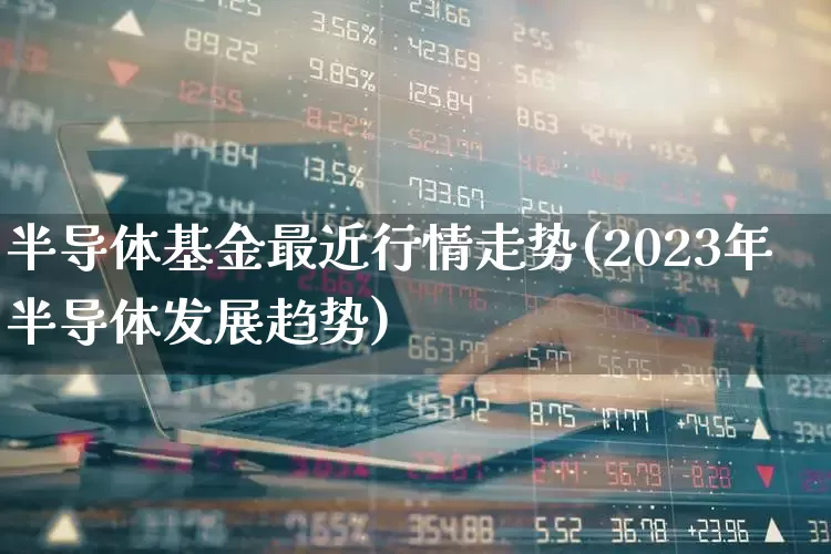 半导体基金最近行情走势(2023年半导体发展趋势)_https://www.jumanxin.com_上交所_第1张