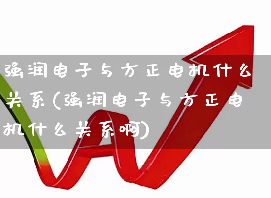 强润电子与方正电机什么关系(强润电子与方正电机什么关系啊)_https://www.jumanxin.com_上交所_第1张