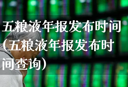 五粮液年报发布时间(五粮液年报发布时间查询)_https://www.jumanxin.com_创业板_第1张