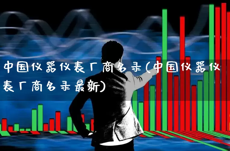 中国仪器仪表厂商名录(中国仪器仪表厂商名录最新)_https://www.jumanxin.com_北交所_第1张
