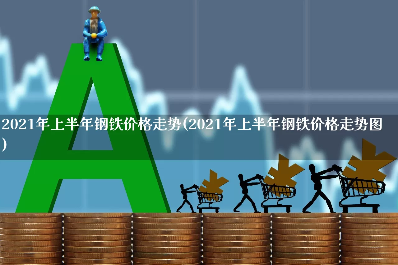 2021年上半年钢铁价格走势(2021年上半年钢铁价格走势图)_https://www.jumanxin.com_深交所_第1张