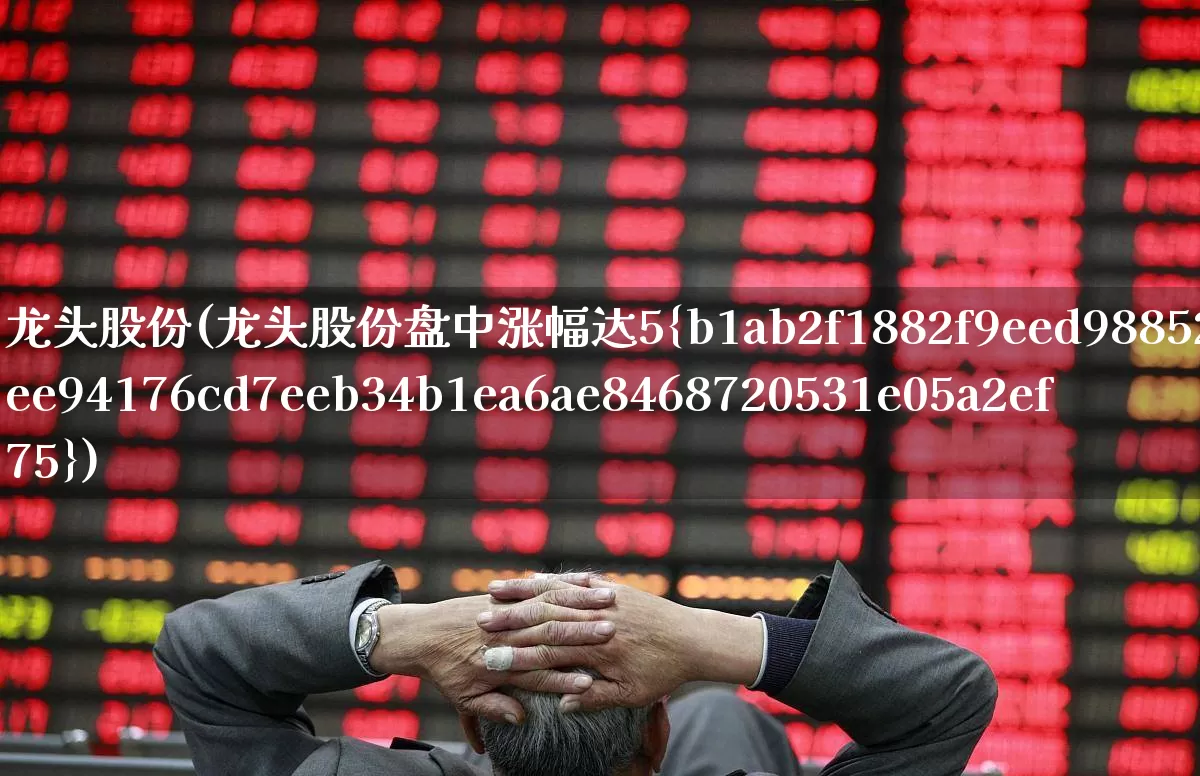 龙头股份(龙头股份盘中涨幅达5%)_https://www.jumanxin.com_北交所_第1张