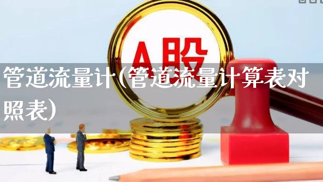 管道流量计(管道流量计算表对照表)_https://www.jumanxin.com_深交所_第1张