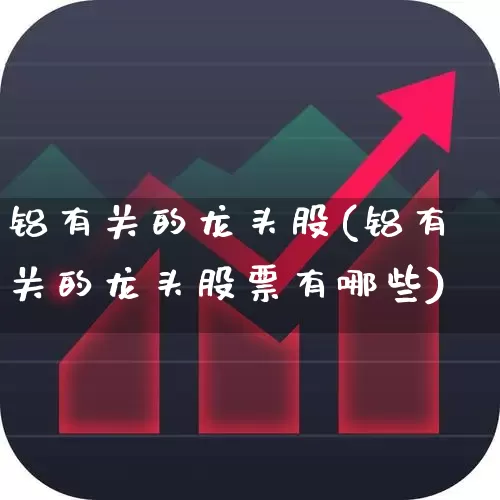铝有关的龙头股(铝有关的龙头股票有哪些)_https://www.jumanxin.com_创业板_第1张