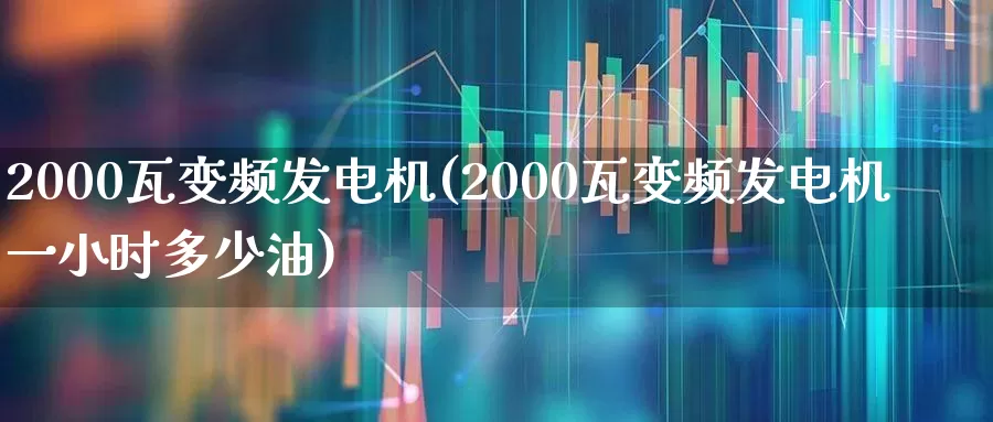 2000瓦变频发电机(2000瓦变频发电机一小时多少油)_https://www.jumanxin.com_北交所_第1张