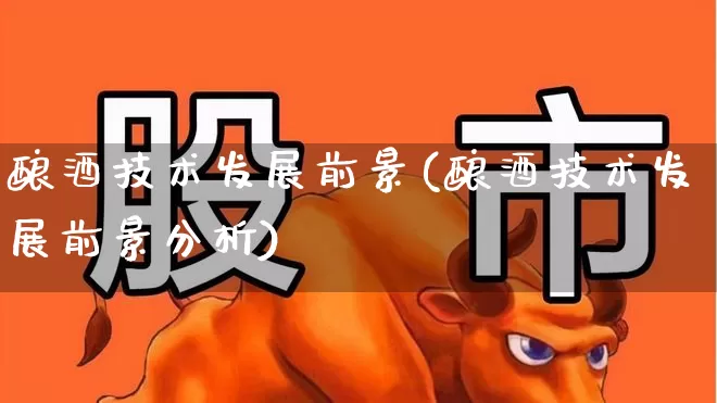 酿酒技术发展前景(酿酒技术发展前景分析)_https://www.jumanxin.com_创业板_第1张