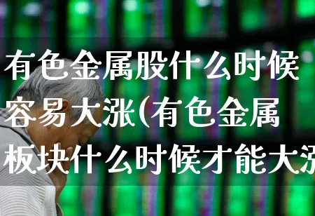 有色金属股什么时候容易大涨(有色金属板块什么时候才能大涨)_https://www.jumanxin.com_北交所_第1张