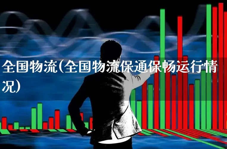 全国物流(全国物流保通保畅运行情况)_https://www.jumanxin.com_创业板_第1张