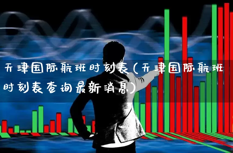 天津国际航班时刻表(天津国际航班时刻表查询最新消息)_https://www.jumanxin.com_上交所_第1张