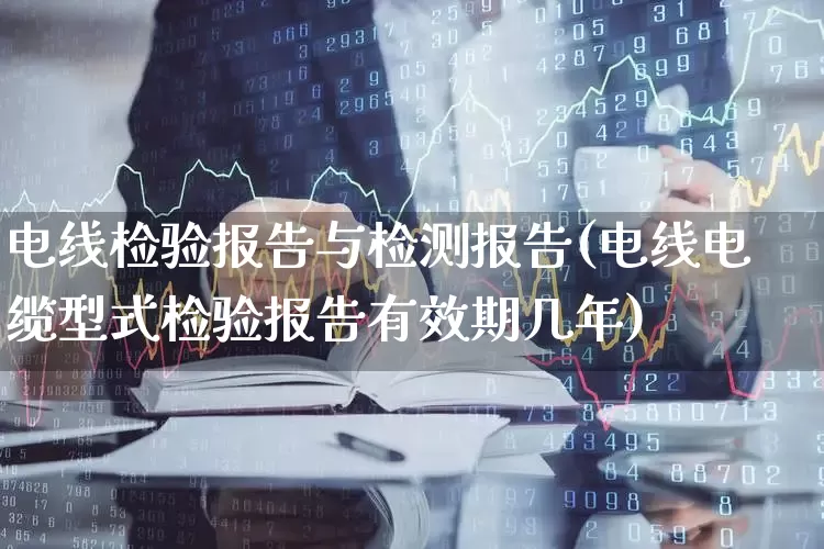 电线检验报告与检测报告(电线电缆型式检验报告有效期几年)_https://www.jumanxin.com_科创板_第1张