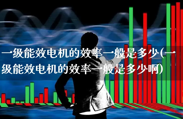一级能效电机的效率一般是多少(一级能效电机的效率一般是多少啊)_https://www.jumanxin.com_创业板_第1张