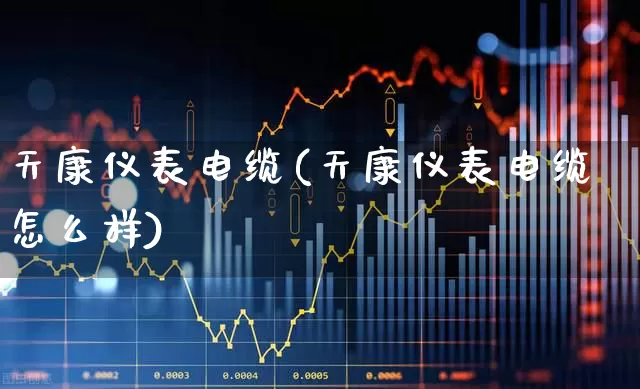 天康仪表电缆(天康仪表电缆怎么样)_https://www.jumanxin.com_创业板_第1张