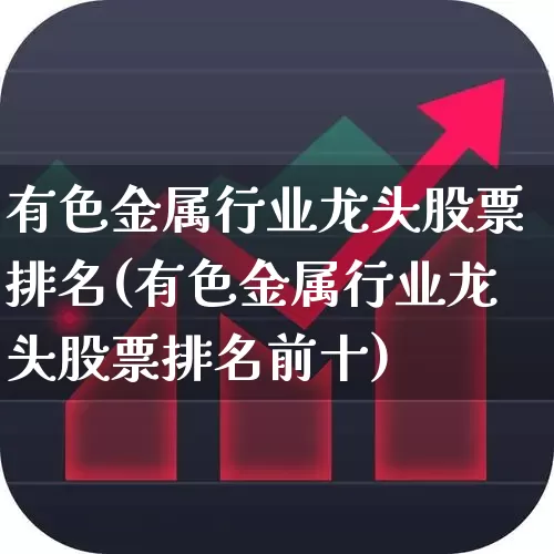 有色金属行业龙头股票排名(有色金属行业龙头股票排名前十)_https://www.jumanxin.com_北交所_第1张