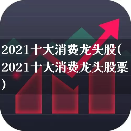 2021十大消费龙头股(2021十大消费龙头股票)_https://www.jumanxin.com_上交所_第1张