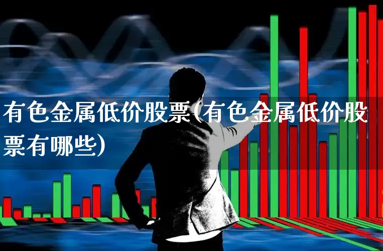 有色金属低价股票(有色金属低价股票有哪些)_https://www.jumanxin.com_深交所_第1张