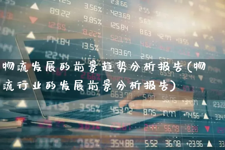 物流发展的前景趋势分析报告(物流行业的发展前景分析报告)_https://www.jumanxin.com_深交所_第1张