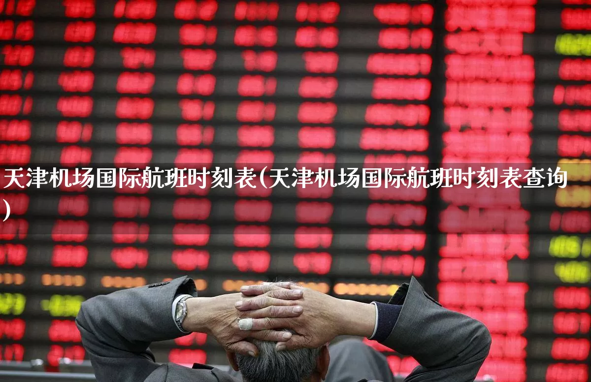 天津机场国际航班时刻表(天津机场国际航班时刻表查询)_https://www.jumanxin.com_科创板_第1张