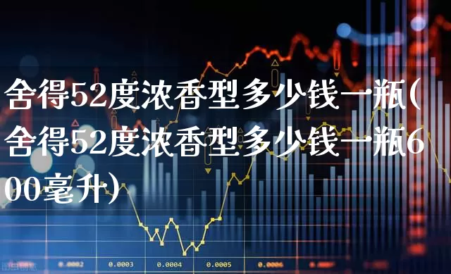 舍得52度浓香型多少钱一瓶(舍得52度浓香型多少钱一瓶600毫升)_https://www.jumanxin.com_创业板_第1张