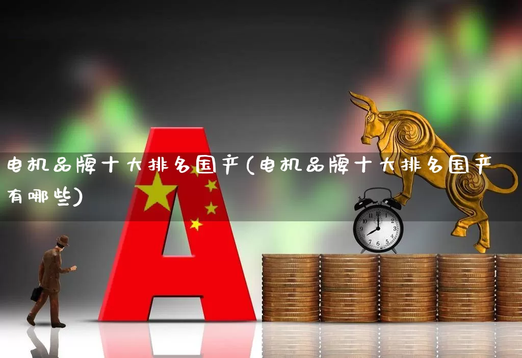 电机品牌十大排名国产(电机品牌十大排名国产有哪些)_https://www.jumanxin.com_深交所_第1张