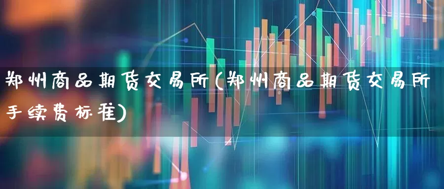 郑州商品期货交易所(郑州商品期货交易所手续费标准)_https://www.jumanxin.com_北交所_第1张