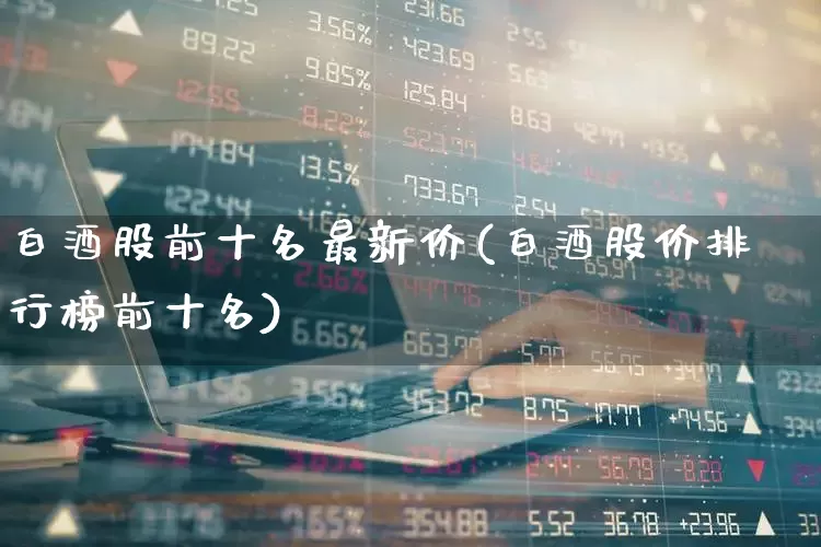 白酒股前十名最新价(白酒股价排行榜前十名)_https://www.jumanxin.com_创业板_第1张