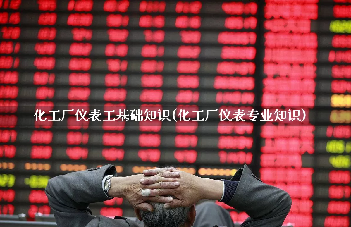 化工厂仪表工基础知识(化工厂仪表专业知识)_https://www.jumanxin.com_创业板_第1张