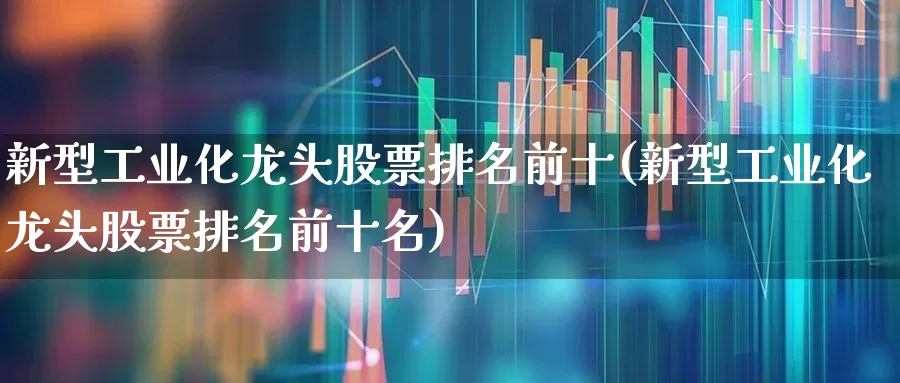 新型工业化龙头股票排名前十(新型工业化龙头股票排名前十名)_https://www.jumanxin.com_深交所_第1张