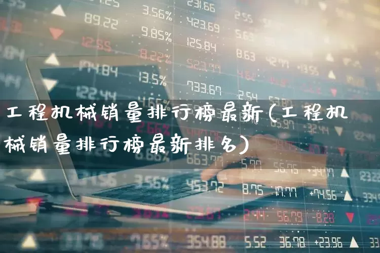 工程机械销量排行榜最新(工程机械销量排行榜最新排名)_https://www.jumanxin.com_深交所_第1张