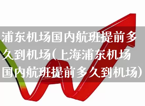 浦东机场国内航班提前多久到机场(上海浦东机场国内航班提前多久到机场)_https://www.jumanxin.com_科创板_第1张