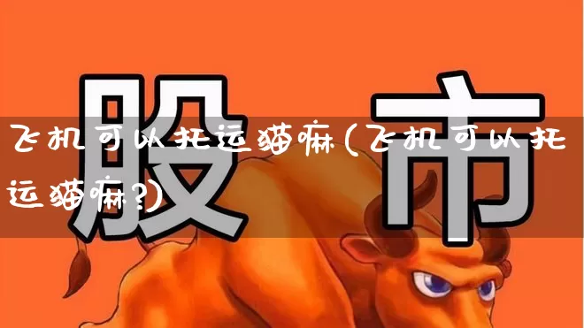 飞机可以托运猫嘛(飞机可以托运猫嘛?)_https://www.jumanxin.com_深交所_第1张