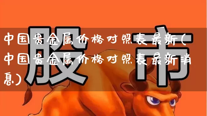 中国贵金属价格对照表最新(中国贵金属价格对照表最新消息)_https://www.jumanxin.com_深交所_第1张