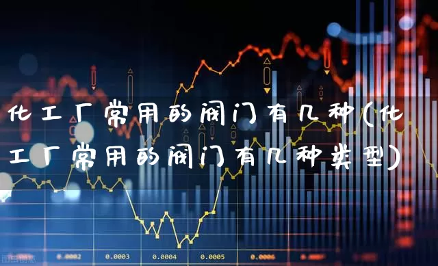 化工厂常用的阀门有几种(化工厂常用的阀门有几种类型)_https://www.jumanxin.com_科创板_第1张