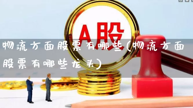 物流方面股票有哪些(物流方面股票有哪些龙头)_https://www.jumanxin.com_创业板_第1张