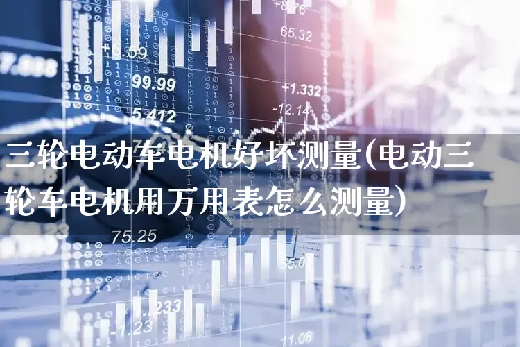 三轮电动车电机好坏测量(电动三轮车电机用万用表怎么测量)_https://www.jumanxin.com_深交所_第1张
