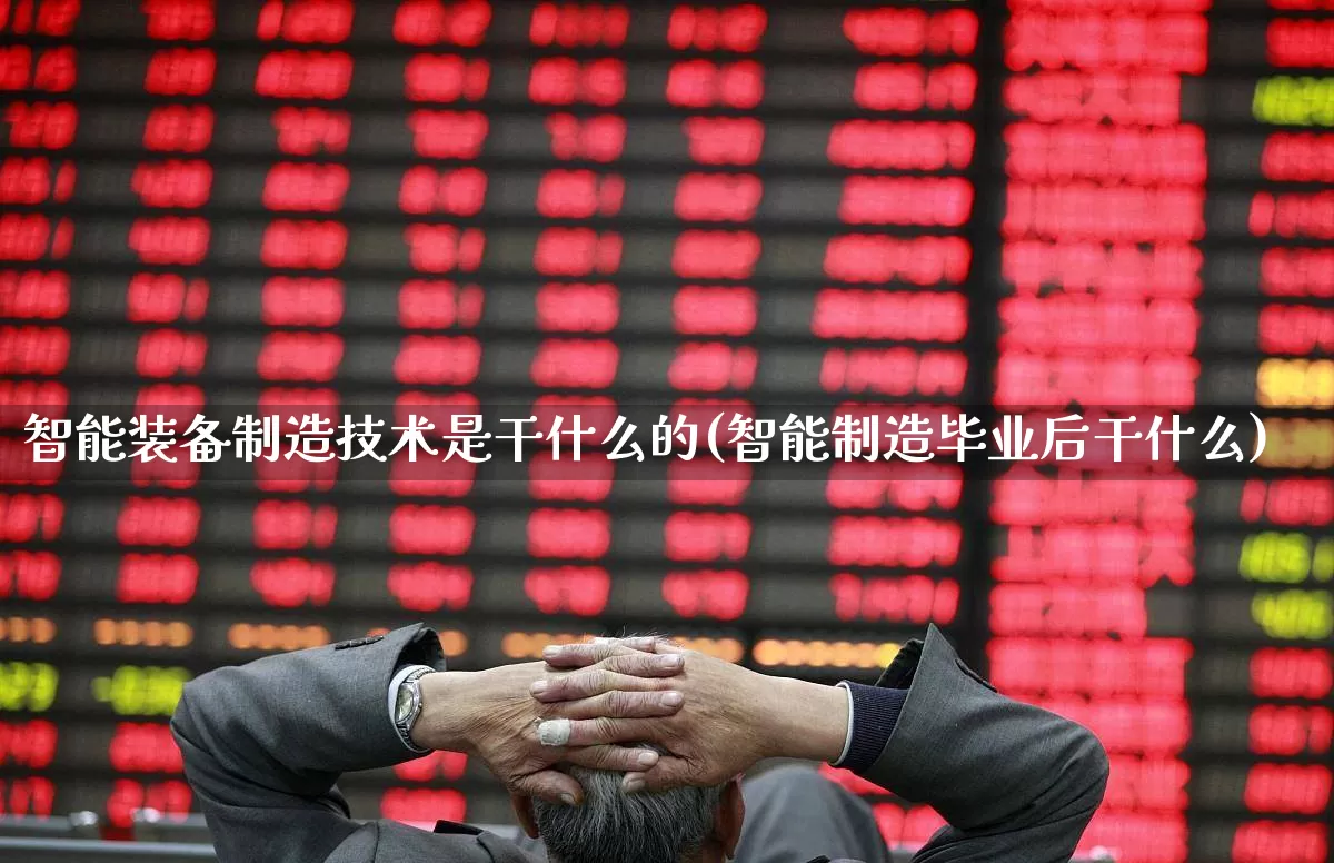 智能装备制造技术是干什么的(智能制造毕业后干什么)_https://www.jumanxin.com_深交所_第1张